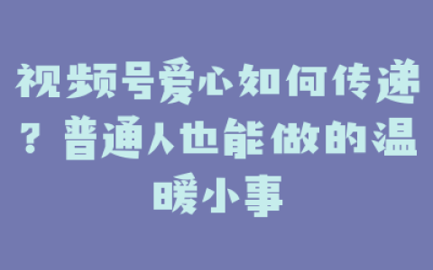 视频号爱心如何传递?普通人也能做的温暖小事