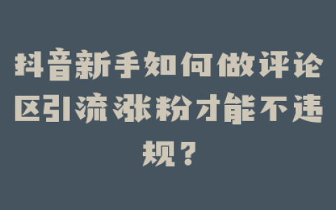 抖音新手如何做评论区引流涨粉才能不违规？