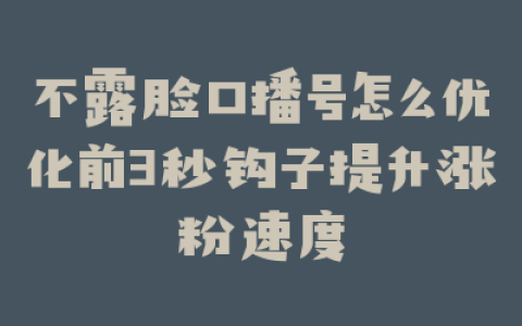 不露脸口播号怎么优化前3秒钩子提升涨粉速度