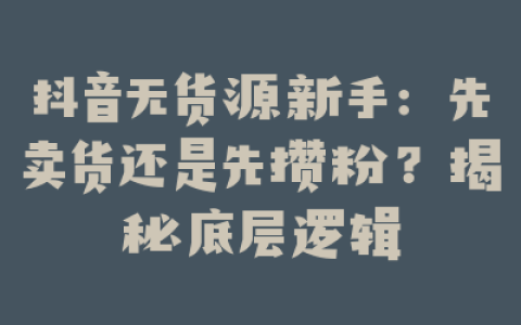 抖音无货源新手:先卖货还是先攒粉?揭秘底层逻辑