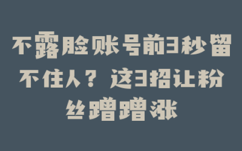不露脸账号前3秒留不住人？这3招让粉丝蹭蹭涨