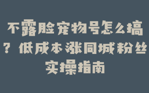 不露脸宠物号怎么搞?低成本涨同城粉丝实操指南
