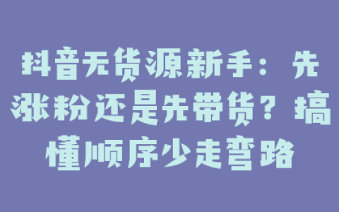 抖音无货源新手:先涨粉还是先带货?搞懂顺序少走弯路