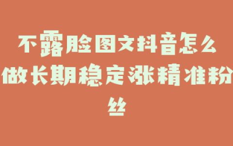 不露脸图文抖音怎么做长期稳定涨精准粉丝