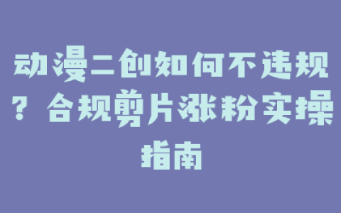动漫二创如何不违规?合规剪片涨粉实操指南