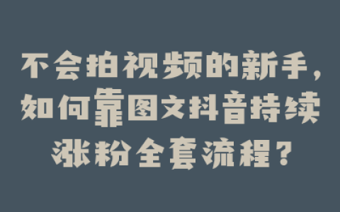 不会拍视频的新手,如何靠图文抖音持续涨粉全套流程?