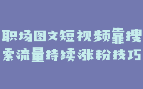 职场图文短视频靠搜索流量持续涨粉技巧