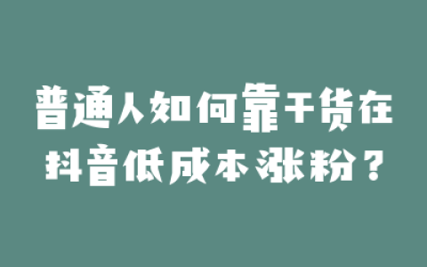 普通人如何靠干货在抖音低成本涨粉?