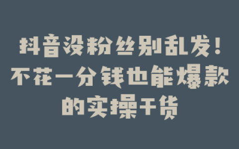 抖音没粉丝别乱发！不花一分钱也能爆款的实操干货