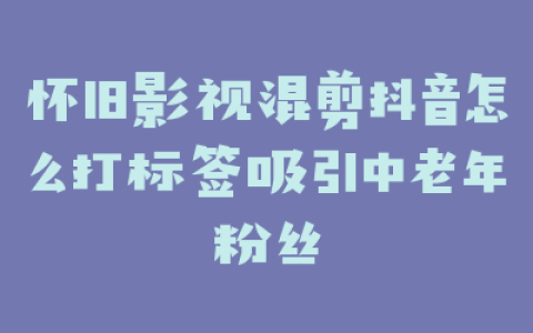 怀旧影视混剪抖音怎么打标签吸引中老年粉丝