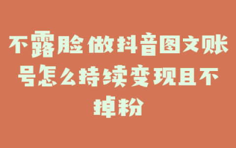 不露脸做抖音图文账号怎么持续变现且不掉粉