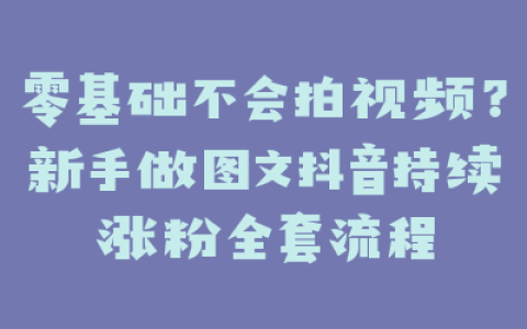 零基础不会拍视频?新手做图文抖音持续涨粉全套流程