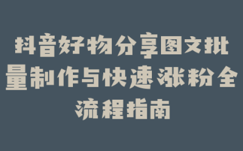 抖音好物分享图文批量制作与快速涨粉全流程指南