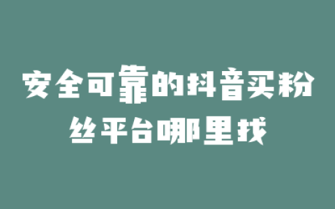 安全可靠的抖音买粉丝平台哪里找