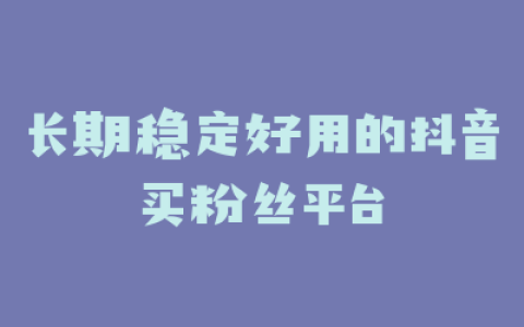 长期稳定好用的抖音买粉丝平台