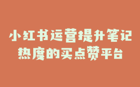 小红书运营提升笔记热度的买点赞平台