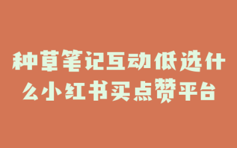 种草笔记互动低选什么小红书买点赞平台