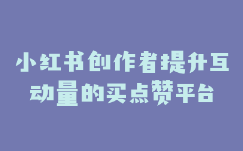 小红书创作者提升互动量的买点赞平台