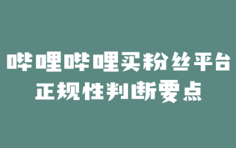 哔哩哔哩买粉丝平台正规性判断要点