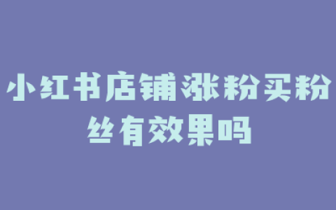 小红书店铺涨粉买粉丝有效果吗