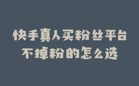 快手真人买粉丝平台不掉粉的怎么选