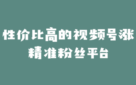 性价比高的视频号涨精准粉丝平台