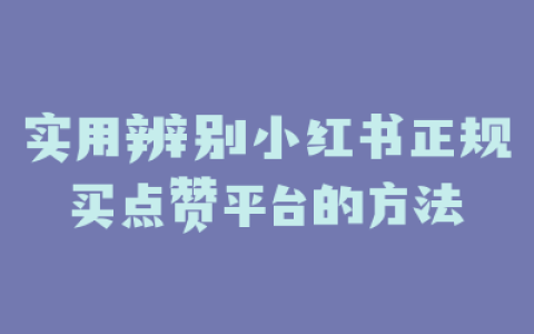 实用辨别小红书正规买点赞平台的方法
