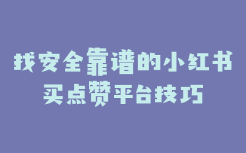 找安全靠谱的小红书买点赞平台技巧