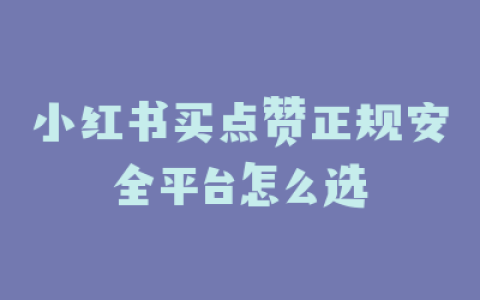 小红书买点赞正规安全平台怎么选