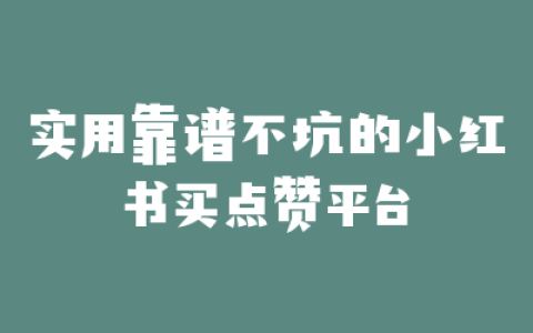实用靠谱不坑的小红书买点赞平台