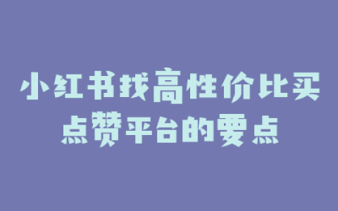 小红书找高性价比买点赞平台的要点