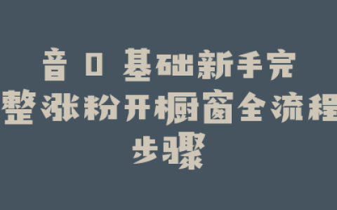 音 0 基础新手完整涨粉开橱窗全流程步骤