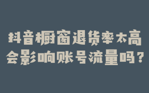 抖音橱窗退货率太高会影响账号流量吗?
