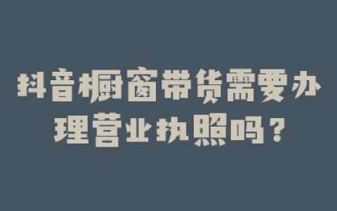 抖音橱窗带货需要办理营业执照吗？