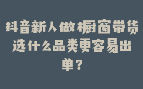 抖音新人做橱窗带货选什么品类更容易出单?