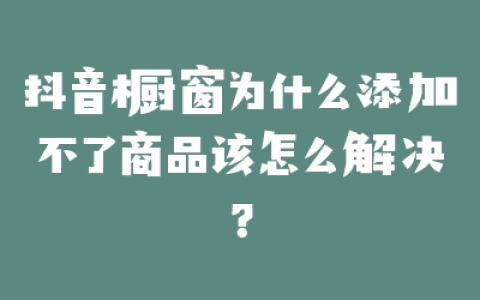 抖音橱窗为什么添加不了商品该怎么解决？