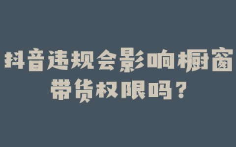 抖音违规会影响橱窗带货权限吗?