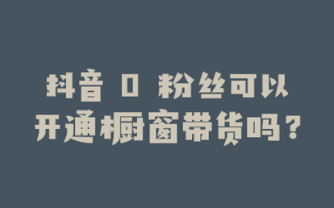 抖音 0 粉丝可以开通橱窗带货吗?