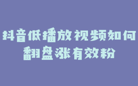 抖音低播放视频如何翻盘涨有效粉