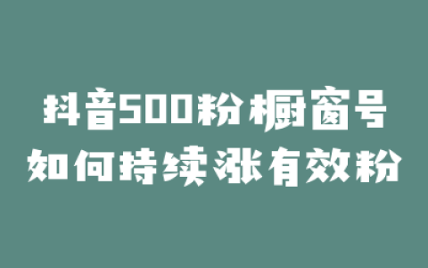 抖音500粉橱窗号如何持续涨有效粉