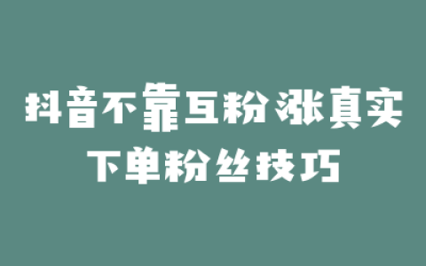抖音不靠互粉涨真实下单粉丝技巧