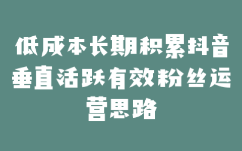 低成本长期积累抖音垂直活跃有效粉丝运营思路