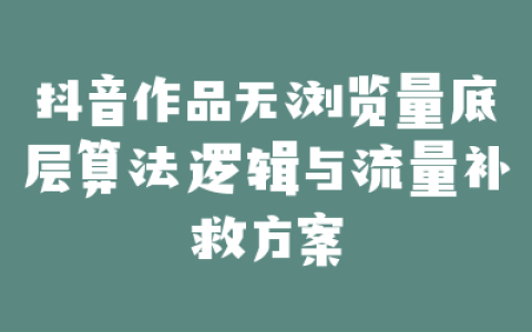 抖音作品无浏览量底层算法逻辑与流量补救方案