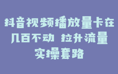 抖音视频播放量卡在几百不动 拉升流量实操套路