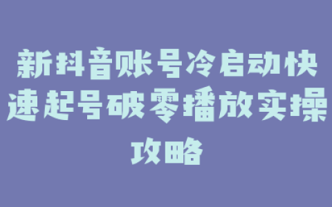 新抖音账号冷启动快速起号破零播放实操攻略