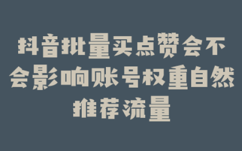 抖音批量买点赞会不会影响账号权重自然推荐流量