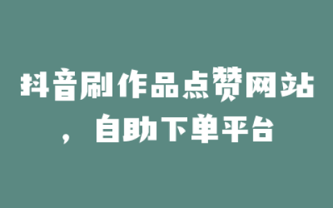 抖音刷作品点赞网站,自助下单平台