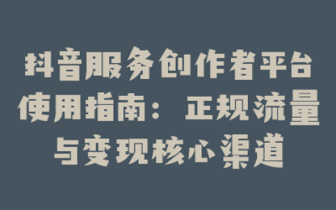 抖音服务创作者平台使用指南:正规流量与变现核心渠道
