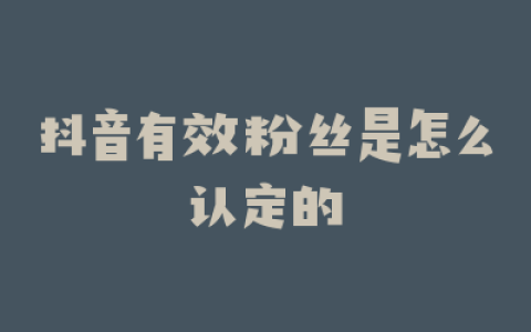 抖音有效粉丝是怎么认定的