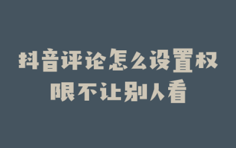 抖音评论怎么设置权限不让别人看